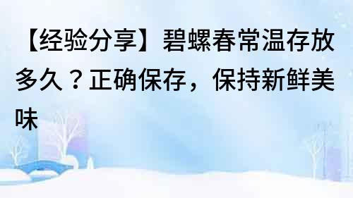 【经验分享】碧螺春常温存放多久？正确保存，保持新鲜美味