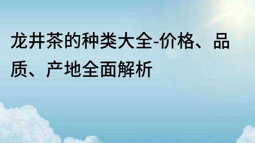 龙井茶的种类大全-价格、品质、产地全面解析