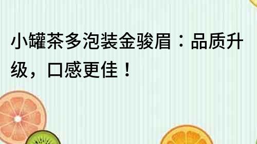 小罐茶多泡装金骏眉：品质升级，口感更佳！