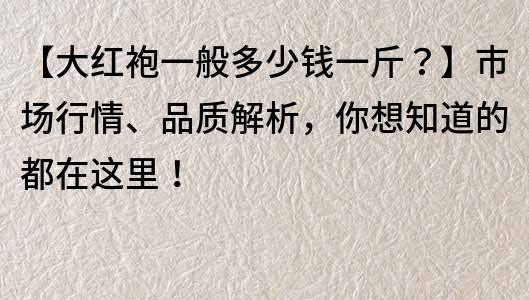 【大红袍一般多少钱一斤？】市场行情、品质解析，你想知道的都在这里！