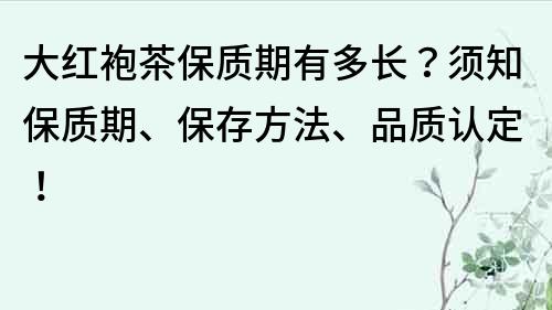 大红袍茶保质期有多长？须知保质期、保存方法、品质认定！