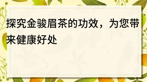 探究金骏眉茶的功效，为您带来健康好处