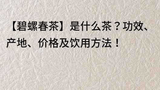 【碧螺春茶】是什么茶？功效、产地、价格及饮用方法！