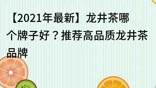 【2021年最新】龙井茶哪个牌子好？推荐高品质龙井茶品牌