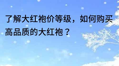 了解大红袍价等级，如何购买高品质的大红袍？