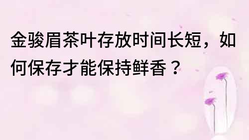 金骏眉茶叶存放时间长短，如何保存才能保持鲜香？