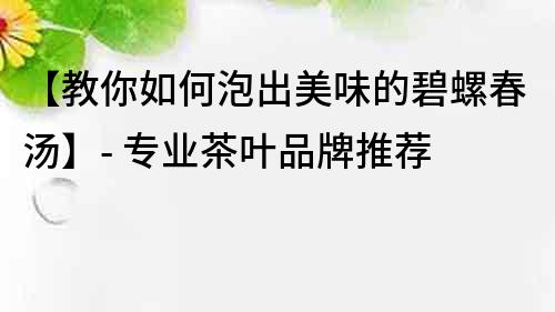 【教你如何泡出美味的碧螺春汤】- 专业茶叶品牌推荐