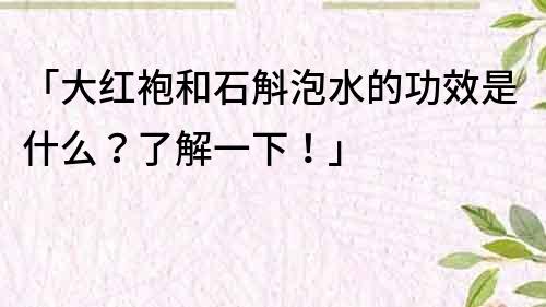 「大红袍和石斛泡水的功效是什么？了解一下！」