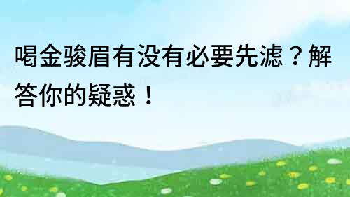 喝金骏眉有没有必要先滤？解答你的疑惑！