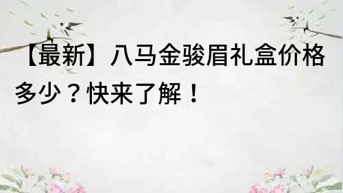 【最新】八马金骏眉礼盒价格多少？快来了解！