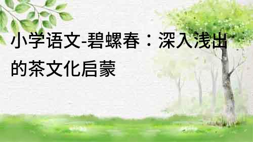 小学语文-碧螺春：深入浅出的茶文化启蒙