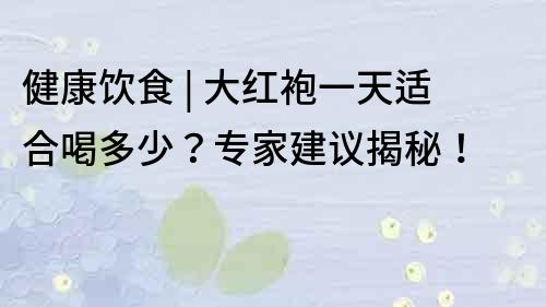 健康饮食 | 大红袍一天适合喝多少？专家建议揭秘！