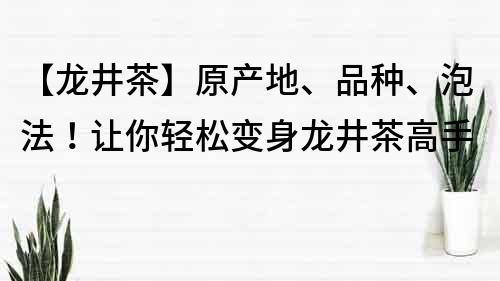 【龙井茶】原产地、品种、泡法！让你轻松变身龙井茶高手