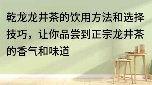 乾龙龙井茶的饮用方法和选择技巧，让你品尝到正宗龙井茶的香气和味道