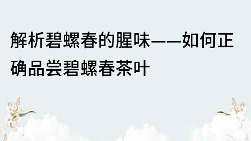 解析碧螺春的腥味——如何正确品尝碧螺春茶叶