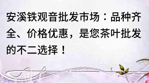 安溪铁观音批发市场：品种齐全、价格优惠，是您茶叶批发的不二选择！