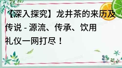 【深入探究】龙井茶的来历及传说 - 源流、传承、饮用礼仪一网打尽！