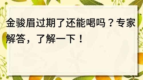 金骏眉过期了还能喝吗？专家解答，了解一下！