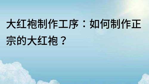 大红袍制作工序：如何制作正宗的大红袍？