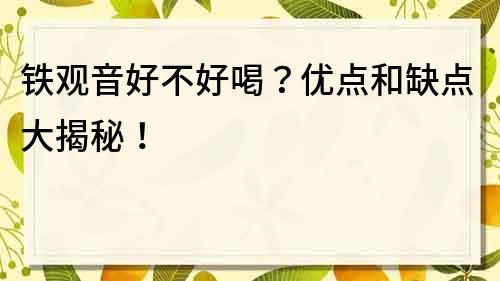 铁观音好不好喝？优点和缺点大揭秘！