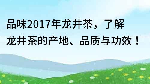 品味2017年龙井茶，了解龙井茶的产地、品质与功效！