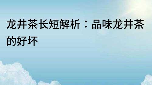 龙井茶长短解析：品味龙井茶的好坏