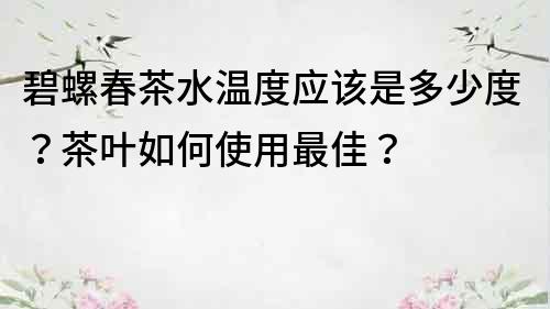 碧螺春茶水温度应该是多少度？茶叶如何使用最佳？