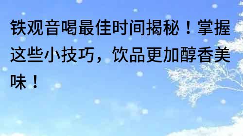 铁观音喝最佳时间揭秘！掌握这些小技巧，饮品更加醇香美味！