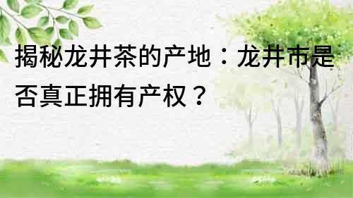 揭秘龙井茶的产地：龙井市是否真正拥有产权？