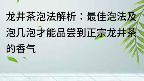 龙井茶泡法解析：最佳泡法及泡几泡才能品尝到正宗龙井茶的香气