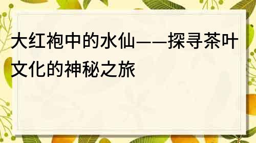 大红袍中的水仙——探寻茶叶文化的神秘之旅