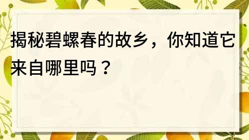 揭秘碧螺春的故乡，你知道它来自哪里吗？