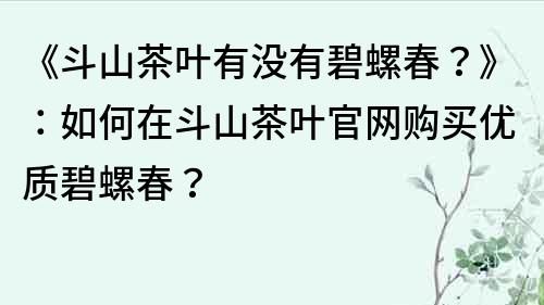 《斗山茶叶有没有碧螺春？》：如何在斗山茶叶官网购买优质碧螺春？