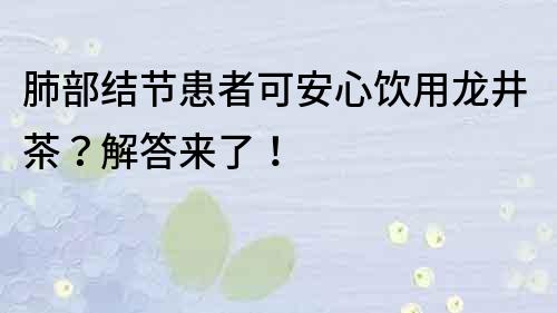 肺部结节患者可安心饮用龙井茶？解答来了！