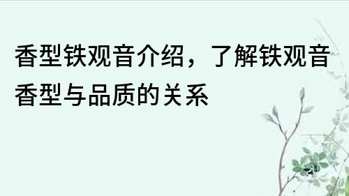 香型铁观音介绍，了解铁观音香型与品质的关系