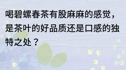 喝碧螺春茶有股麻麻的感觉，是茶叶的好品质还是口感的独特之处？