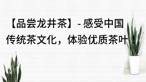 【品尝龙井茶】- 感受中国传统茶文化，体验优质茶叶！