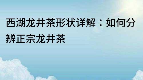 西湖龙井茶形状详解：如何分辨正宗龙井茶