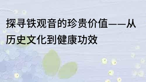 探寻铁观音的珍贵价值——从历史文化到健康功效