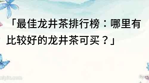 「最佳龙井茶排行榜：哪里有比较好的龙井茶可买？」