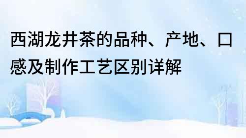 西湖龙井茶的品种、产地、口感及制作工艺区别详解
