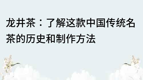 龙井茶：了解这款中国传统名茶的历史和制作方法