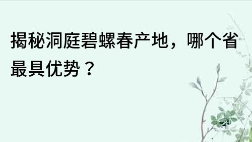 揭秘洞庭碧螺春产地，哪个省最具优势？