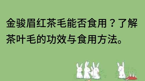 金骏眉红茶毛能否食用？了解茶叶毛的功效与食用方法。