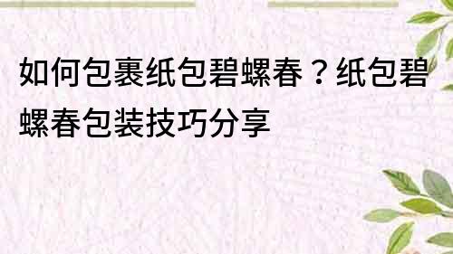 如何包裹纸包碧螺春？纸包碧螺春包装技巧分享