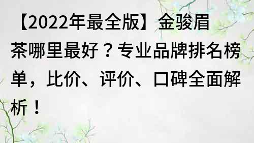 【2022年最全版】金骏眉茶哪里最好？专业品牌排名榜单，比价、评价、口碑全面解析！