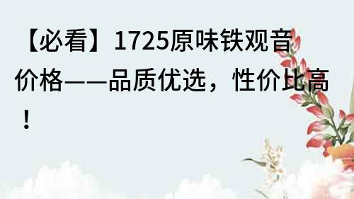 【必看】1725原味铁观音价格——品质优选，性价比高！