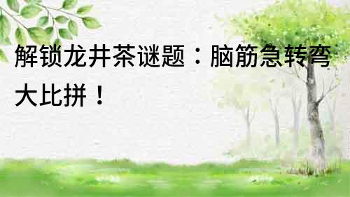 解锁龙井茶谜题：脑筋急转弯大比拼！