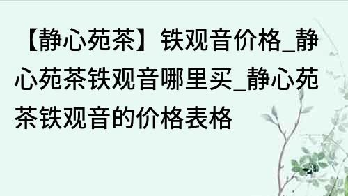 【静心苑茶】铁观音价格_静心苑茶铁观音哪里买_静心苑茶铁观音的价格表格