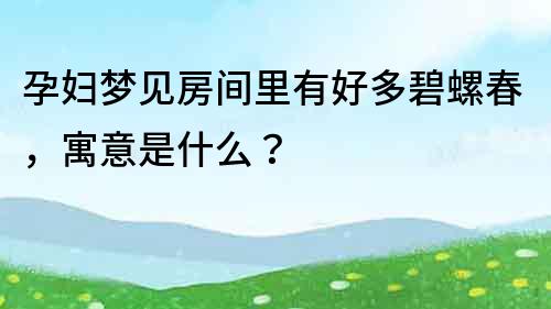 孕妇梦见房间里有好多碧螺春，寓意是什么？